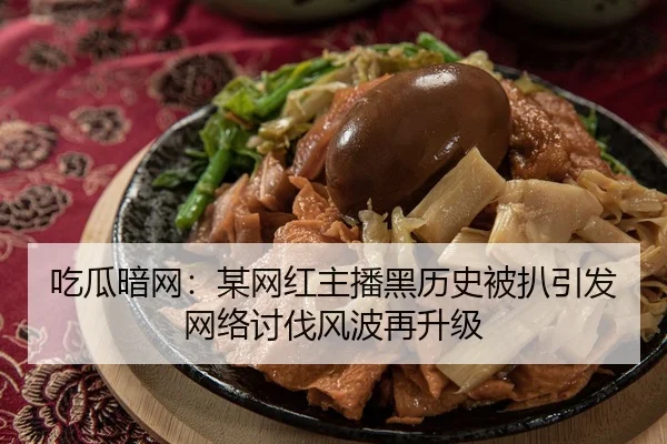 吃瓜暗网：某网红主播黑历史被扒引发网络讨伐风波再升级