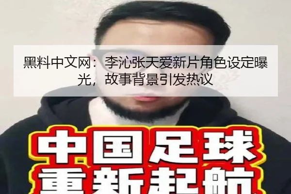 黑料中文网：李沁张天爱新片角色设定曝光，故事背景引发热议