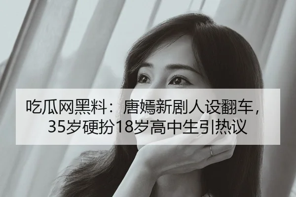 吃瓜网黑料：唐嫣新剧人设翻车，35岁硬扮18岁高中生引热议